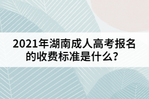 20201年湖南成人高考報名的收費標(biāo)準(zhǔn)是什么？