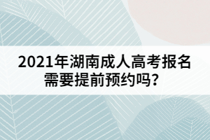 2021年湖南成人高考報名需要提前預約嗎？