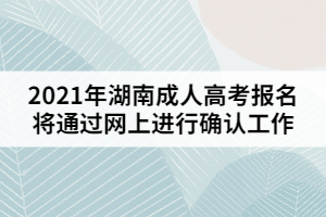 2021年湖南成人高考報(bào)名將通過(guò)網(wǎng)上進(jìn)行確認(rèn)工作