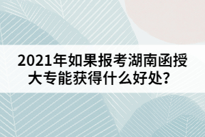 2021年如果報(bào)考湖南函授大專能獲得什么好處？