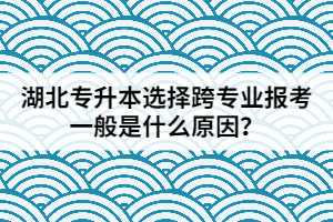 湖北專升本選擇跨專業(yè)報考一般是什么原因？
