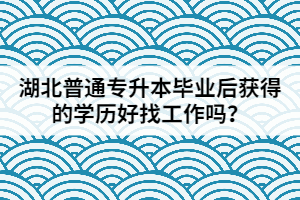 湖北普通專升本畢業(yè)后獲得的學(xué)歷好找工作嗎？