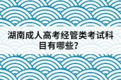 2021年湖南成人高考經(jīng)管類考試科目有哪些？