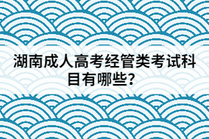 湖南成人高考經管類考試科目有哪些？