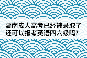 湖南成人高考已經(jīng)被錄取了還可以報考英語四六級嗎？