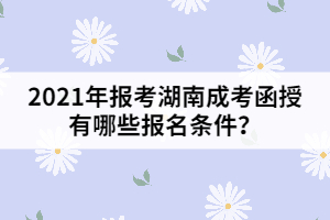 2021年報(bào)考湖南成考函授有哪些報(bào)名條件？