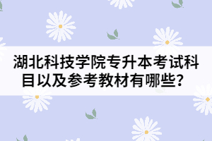 湖北科技學(xué)院專升本考試科目以及參考教材有哪些？