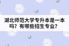 湖北師范大學(xué)專升本是一本嗎？有哪些招生專業(yè)？