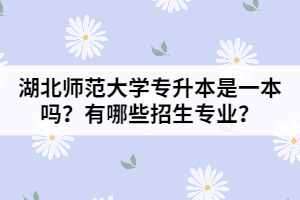 湖北師范大學(xué)專升本是一本嗎？有哪些招生專業(yè)？