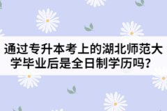 通過(guò)專升本考上的湖北師范大學(xué)畢業(yè)后是全日制學(xué)歷嗎？