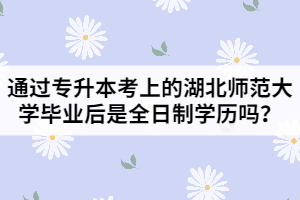 通過專升本考上的湖北師范大學(xué)畢業(yè)后是全日制學(xué)歷嗎？