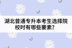 湖北普通專升本考生選擇院校時(shí)有哪些要素？