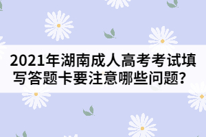 2021年湖南成人高考考試填寫答題卡要注意哪些問題？