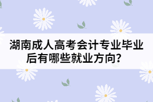 湖南成人高考會計專業(yè)畢業(yè)后有哪些就業(yè)方向？