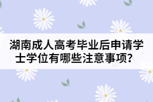 湖南成人高考畢業(yè)后申請學(xué)士學(xué)位有哪些注意事項？