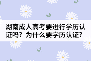 湖南成人高考要進行學歷認證嗎？為什么要進行學歷認證？