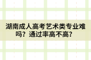 湖南成人高考藝術類專業(yè)難嗎？通過率高不高？