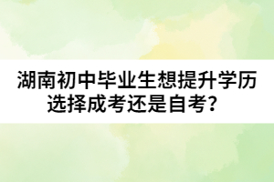 湖南初中畢業(yè)生想提升學(xué)歷選擇成考還是自考？