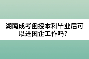 湖南成考函授本科畢業(yè)后可以進國企工作嗎？