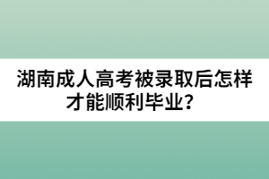 湖南成人高考被錄取后怎樣才能順利畢業(yè)？