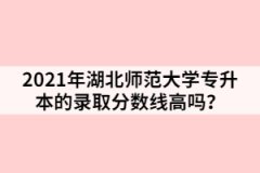 2021年湖北師范大學(xué)專升本的錄取分?jǐn)?shù)線高嗎？