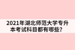 2021年湖北師范大學(xué)專升本考試科目都有哪些？