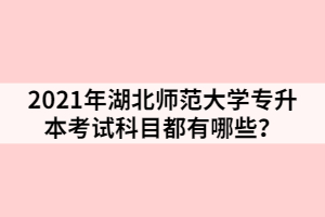 2021年湖北師范大學(xué)專升本考試科目都有哪些？