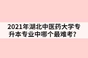 2021年湖北中醫(yī)藥大學(xué)專升本專業(yè)中哪個(gè)最難考？