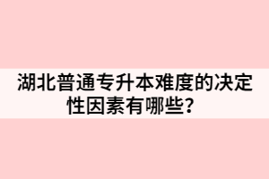 湖北普通專升本難度的決定性因素有哪些？