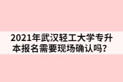 2021年武漢輕工大學專升本報名需要現(xiàn)場確認嗎？