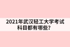 2021年武漢輕工大學考試科目都有哪些？