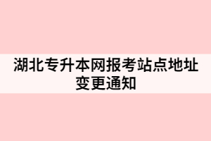湖北專升本網(wǎng)報(bào)考站點(diǎn)地址變更通知