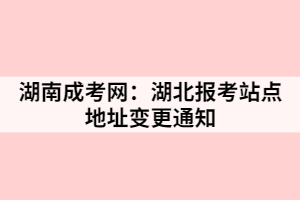 湖南成考：湖北報考站點(diǎn)地址變更通知