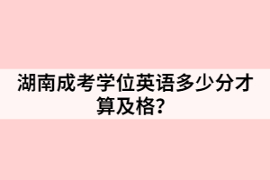 湖南成考學位英語多少分才算及格？