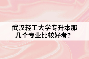 武漢輕工大學(xué)專升本那幾個專業(yè)比較好考？