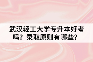 武漢輕工大學(xué)專升本好考嗎？錄取原則有哪些？