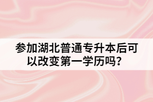 參加湖北普通專升本后可以改變第一學(xué)歷嗎？