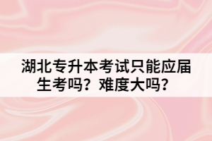 湖北專升本考試只能應(yīng)屆生考嗎？難度大嗎？