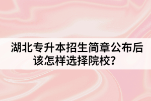 湖北專升本招生簡章公布后該怎樣選擇院校？