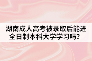 湖南成人高考被錄取后能進(jìn)全日制本科大學(xué)學(xué)習(xí)嗎？