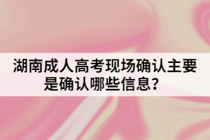 湖南成人高考現(xiàn)場確認主要是確認哪些信息？