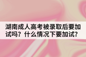 湖南成人高考被錄取后要加試嗎？什么情況下要加試？