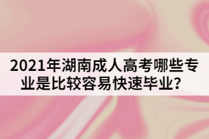 2021年湖南成人高考哪些專業(yè)是比較容易快速畢業(yè)？