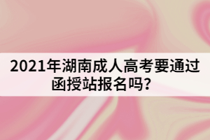 2021年湖南成人高考要通過函授站報名嗎？