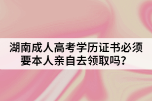 湖南成人高考學(xué)歷證書必須要本人親自去領(lǐng)取嗎？