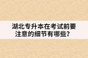 湖北專升本在考試前要注意的細節(jié)有哪些？