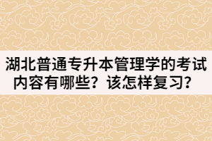 湖北普通專升本管理學(xué)的考試內(nèi)容有哪些？該怎樣復(fù)習？