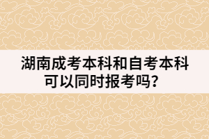  湖南成考本科和自考本科可以同時(shí)報(bào)考嗎？