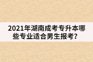 2021年湖南成考專升本哪些專業(yè)適合男生報(bào)考？