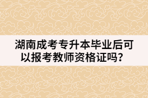 湖南成考專(zhuān)升本畢業(yè)后可以報(bào)考教師資格證嗎？